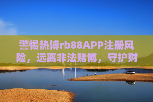 警惕热博rb88APP注册风险,远离非法赌博,守护财产安全,警惕热博rb88APP注册风险,远离非法赌博守护财产安全 警惕热博rb88APP注册风险,远离非法赌博,守护财产安全,警惕热博rb88APP注册风险,远离非法赌博守护财产安全