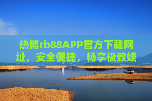 热博rb88APP官方下载网址,安全便捷,畅享极致娱乐体验 热博rb88APP官方下载网址,安全便捷,畅享极致娱乐体验