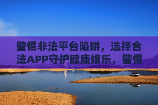 警惕非法平台陷阱,选择合法APP守护健康娱乐,警惕非法平台陷阱,合法APP守护健康娱乐 警惕非法平台陷阱,选择合法APP守护健康娱乐,警惕非法平台陷阱,合法APP守护健康娱乐