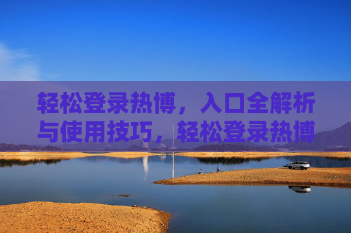 轻松登录热博,入口全解析与使用技巧,轻松登录热博,入口全解析与使用技巧 轻松登录热博,入口全解析与使用技巧,轻松登录热博,入口全解析与使用技巧