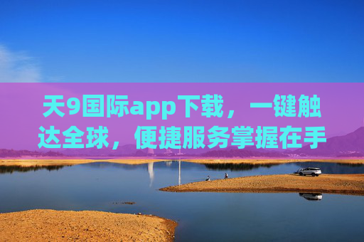 天9国际app下载,一键触达全球,便捷服务掌握在手,天9国际app,一键触达全球,便捷服务掌握 天9国际app下载,一键触达全球,便捷服务掌握在手,天9国际app,一键触达全球,便捷服务掌握