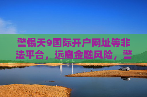 警惕天9国际开户网址等非法平台,远离金融风险,警惕天9国际开户网址等非法平台,远离金融风险 警惕天9国际开户网址等非法平台,远离金融风险,警惕天9国际开户网址等非法平台,远离金融风险