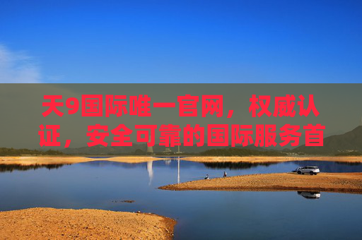 天9国际唯一官网,权威认证,安全可靠的国际服务首选平台,天9国际唯一官网,权威认证,安全可靠的国际服务首选 天9国际唯一官网,权威认证,安全可靠的国际服务首选平台,天9国际唯一官网,权威认证,安全可靠的国际服务首选