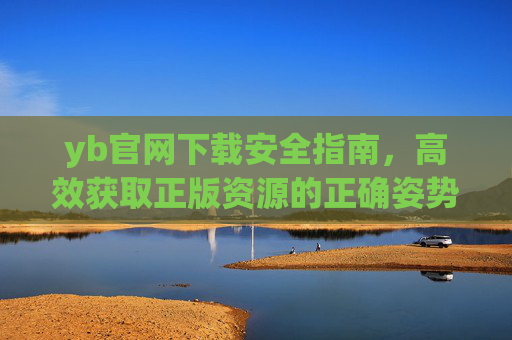 yb官网下载安全指南,高效获取正版资源的正确姿势,yb官网下载安全指南,高效获取正版资源的正确姿势 yb官网下载安全指南,高效获取正版资源的正确姿势,yb官网下载安全指南,高效获取正版资源的正确姿势