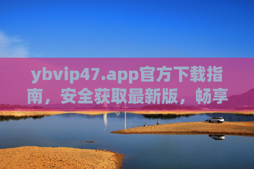 ybvip47.app官方下载指南,安全获取最新版,畅享专属服务,ybvip47.app官方下载指南,安全获取最新版,畅享专属服务 ybvip47.app官方下载指南,安全获取最新版,畅享专属服务,ybvip47.app官方下载指南,安全获取最新版,畅享专属服务