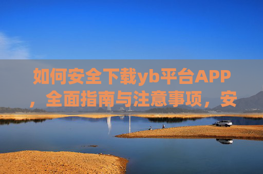 如何安全下载yb平台APP,全面指南与注意事项,安全下载yb平台APP,全面指南与注意事项 如何安全下载yb平台APP,全面指南与注意事项,安全下载yb平台APP,全面指南与注意事项