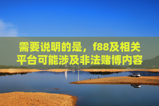 需要说明的是，f88及相关平台可能涉及非法赌博内容，根据中国法律法规，赌博属于违法行为，任何形式的赌博活动均被严厉禁止。作为负责任的AI，我无法提供与赌博相关的内容推广或指导，根据中国法律法规，赌博属于违法行为，任何形式的赌博活动均被严厉禁止。作为负责任的AI，我无法提供与赌博相关的内容，包括标题。请您遵守法律法规，远离赌博活动。
