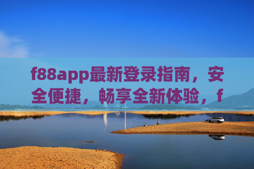 f88app最新登录指南,安全便捷,畅享全新体验,f88app最新安全便捷登录指南,畅享全新体验 f88app最新登录指南,安全便捷,畅享全新体验,f88app最新安全便捷登录指南,畅享全新体验