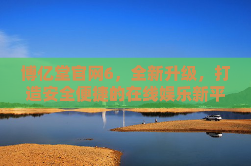 博亿堂官网6,全新升级,打造安全便捷的在线娱乐新平台,博亿堂官网6全新升级 打造安全便捷在线娱乐新平台 博亿堂官网6,全新升级,打造安全便捷的在线娱乐新平台,博亿堂官网6全新升级 打造安全便捷在线娱乐新平台