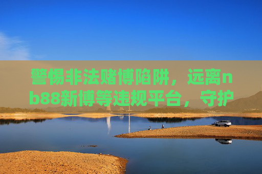警惕非法赌博陷阱,远离nb88新博等违规平台,守护财产安全与合法权益,警惕非法赌博陷阱,远离nb88新博等违规平台,守护财产安全与合法权益 警惕非法赌博陷阱,远离nb88新博等违规平台,守护财产安全与合法权益,警惕非法赌博陷阱,远离nb88新博等违规平台,守护财产安全与合法权益