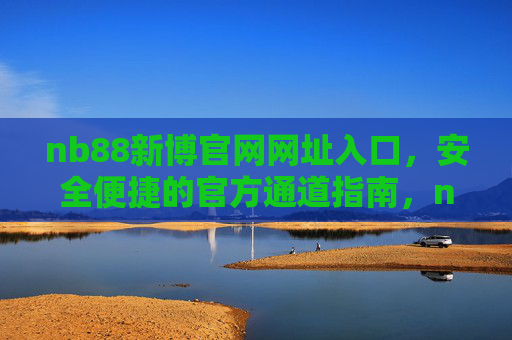 nb88新博官网网址入口,安全便捷的官方通道指南,nb88新博官网安全便捷官方入口指南 nb88新博官网网址入口,安全便捷的官方通道指南,nb88新博官网安全便捷官方入口指南