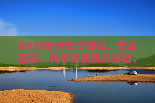 NB88新博官方地址,安全登录,畅享优质娱乐体验,NB88新博官方地址,安全登录,畅享优质娱乐体验 NB88新博官方地址,安全登录,畅享优质娱乐体验,NB88新博官方地址,安全登录,畅享优质娱乐体验
