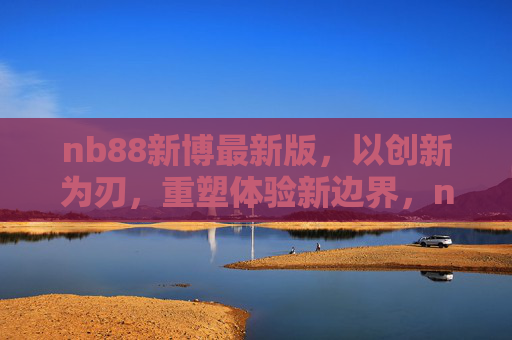 nb88新博最新版,以创新为刃,重塑体验新边界,nb88新博最新版,以创新为刃,重塑体验新边界 nb88新博最新版,以创新为刃,重塑体验新边界,nb88新博最新版,以创新为刃,重塑体验新边界