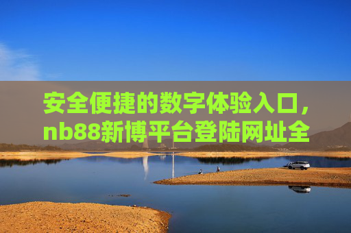 安全便捷的数字体验入口,nb88新博平台登陆网址全解析,安全便捷的数字体验入口,nb88新博平台登陆网址全解析 安全便捷的数字体验入口,nb88新博平台登陆网址全解析,安全便捷的数字体验入口,nb88新博平台登陆网址全解析