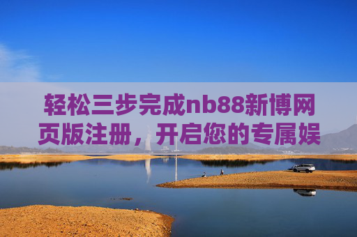 轻松三步完成nb88新博网页版注册,开启您的专属娱乐之旅,轻松三步注册nb88新博网页版,开启专属娱乐之旅 轻松三步完成nb88新博网页版注册,开启您的专属娱乐之旅,轻松三步注册nb88新博网页版,开启专属娱乐之旅