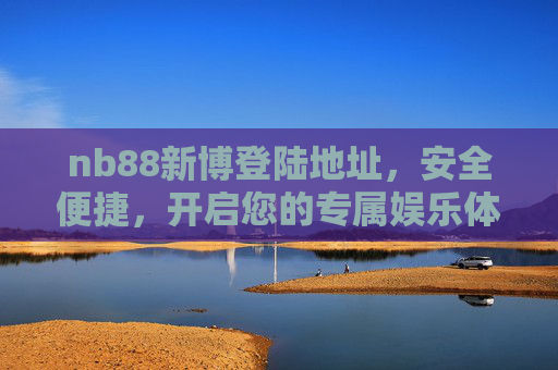 nb88新博登陆地址,安全便捷,开启您的专属娱乐体验,nb88新博登陆地址,安全便捷,开启专属娱乐体验 nb88新博登陆地址,安全便捷,开启您的专属娱乐体验,nb88新博登陆地址,安全便捷,开启专属娱乐体验