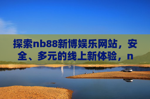 探索nb88新博娱乐网站,安全、多元的线上新体验,nb88新博娱乐,安全多元的线上新体验 探索nb88新博娱乐网站,安全、多元的线上新体验,nb88新博娱乐,安全多元的线上新体验