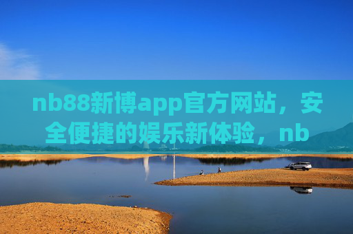 nb88新博app官方网站,安全便捷的娱乐新体验,nb88新博app官方网站,安全便捷的娱乐新体验 nb88新博app官方网站,安全便捷的娱乐新体验,nb88新博app官方网站,安全便捷的娱乐新体验