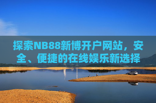探索NB88新博开户网站,安全、便捷的在线娱乐新选择,NB88新博开户网站,安全便捷的在线娱乐新选择 探索NB88新博开户网站,安全、便捷的在线娱乐新选择,NB88新博开户网站,安全便捷的在线娱乐新选择
