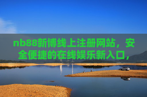 nb88新博线上注册网站,安全便捷的在线娱乐新入口,nb88新博线上注册,安全便捷的在线娱乐新入口 nb88新博线上注册网站,安全便捷的在线娱乐新入口,nb88新博线上注册,安全便捷的在线娱乐新入口