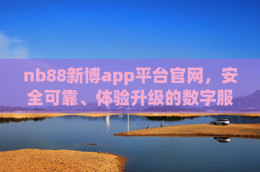 nb88新博app平台官网,安全可靠、体验升级的数字服务新选择,nb88新博app官网,安全可靠、体验升级的数字服务新选择 nb88新博app平台官网,安全可靠、体验升级的数字服务新选择,nb88新博app官网,安全可靠、体验升级的数字服务新选择