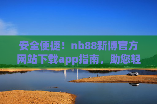 安全便捷!nb88新博官方网站下载app指南,助您轻松开启娱乐之旅,安全便捷!nb88新博官方下载指南,轻松开启娱乐之旅 安全便捷!nb88新博官方网站下载app指南,助您轻松开启娱乐之旅,安全便捷!nb88新博官方下载指南,轻松开启娱乐之旅