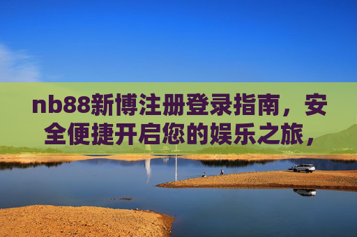 nb88新博注册登录指南,安全便捷开启您的娱乐之旅,nb88新博注册登录指南,安全便捷开启娱乐之旅 nb88新博注册登录指南,安全便捷开启您的娱乐之旅,nb88新博注册登录指南,安全便捷开启娱乐之旅
