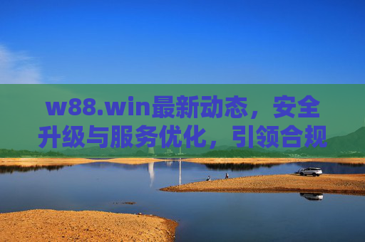 w88.win最新动态,安全升级与服务优化,引领合规娱乐新体验,w88.win安全升级与服务优化,引领合规娱乐新体验 w88.win最新动态,安全升级与服务优化,引领合规娱乐新体验,w88.win安全升级与服务优化,引领合规娱乐新体验
