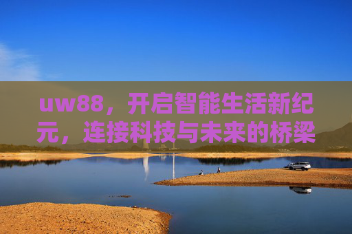 uw88,开启智能生活新纪元,连接科技与未来的桥梁,uw88,智能生活新纪元,科技与未来的桥梁 uw88,开启智能生活新纪元,连接科技与未来的桥梁,uw88,智能生活新纪元,科技与未来的桥梁