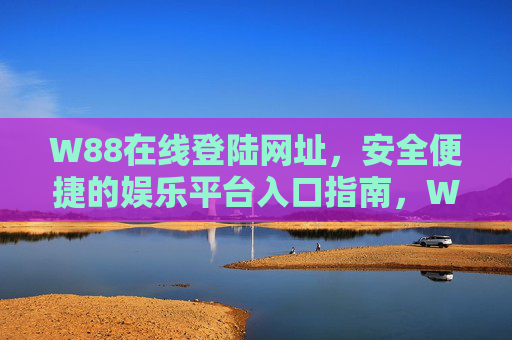 W88在线登陆网址,安全便捷的娱乐平台入口指南,W88在线登陆网址,安全便捷的娱乐平台入口指南 W88在线登陆网址,安全便捷的娱乐平台入口指南,W88在线登陆网址,安全便捷的娱乐平台入口指南