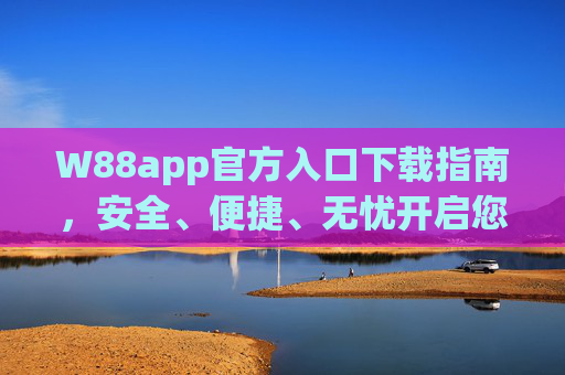 W88app官方入口下载指南,安全、便捷、无忧开启您的娱乐之旅,W88app官方入口下载指南,安全便捷无忧开启娱乐之旅 W88app官方入口下载指南,安全、便捷、无忧开启您的娱乐之旅,W88app官方入口下载指南,安全便捷无忧开启娱乐之旅