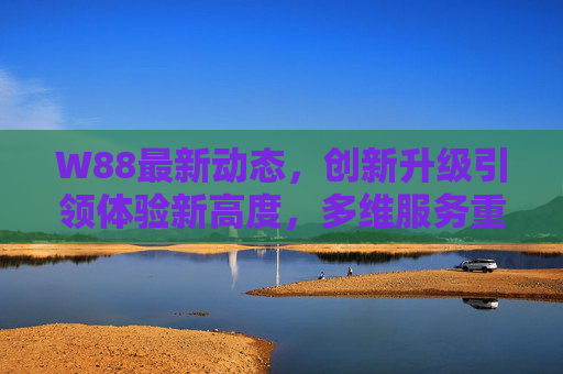 W88最新动态,创新升级引领体验新高度,多维服务重塑行业标杆,W88创新升级多维服务 引领体验新高度重塑行业标杆 W88最新动态,创新升级引领体验新高度,多维服务重塑行业标杆,W88创新升级多维服务 引领体验新高度重塑行业标杆