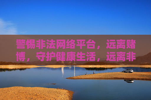 警惕非法网络平台,远离赌博,守护健康生活,远离非法网络赌博 守护健康生活 警惕非法网络平台,远离赌博,守护健康生活,远离非法网络赌博 守护健康生活
