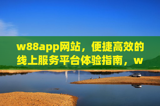 w88app网站,便捷高效的线上服务平台体验指南,w88app便捷高效的线上服务平台体验指南 w88app网站,便捷高效的线上服务平台体验指南,w88app便捷高效的线上服务平台体验指南