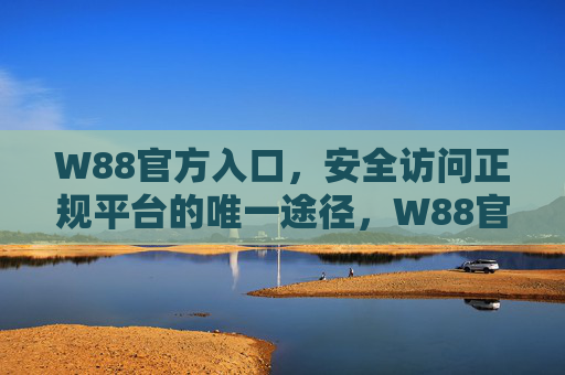W88官方入口,安全访问正规平台的唯一途径,W88官方入口,安全访问正规平台的唯一途径 W88官方入口,安全访问正规平台的唯一途径,W88官方入口,安全访问正规平台的唯一途径