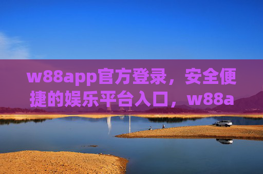 w88app官方登录,安全便捷的娱乐平台入口,w88app官方登录,安全便捷的娱乐平台入口 w88app官方登录,安全便捷的娱乐平台入口,w88app官方登录,安全便捷的娱乐平台入口