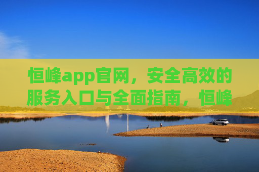 恒峰app官网,安全高效的服务入口与全面指南,恒峰app官网,安全高效的服务入口与全面指南 恒峰app官网,安全高效的服务入口与全面指南,恒峰app官网,安全高效的服务入口与全面指南