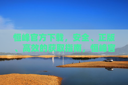 恒峰官方下载,安全、正版、高效的获取指南,恒峰官方下载,安全、正版、高效的获取指南 恒峰官方下载,安全、正版、高效的获取指南,恒峰官方下载,安全、正版、高效的获取指南