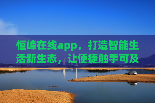 恒峰在线app,打造智能生活新生态,让便捷触手可及,恒峰在线app,智能生活新生态,便捷触手可及 恒峰在线app,打造智能生活新生态,让便捷触手可及,恒峰在线app,智能生活新生态,便捷触手可及