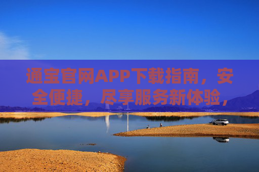 通宝官网APP下载指南,安全便捷,尽享服务新体验,通宝官网APP下载指南,安全便捷,尽享服务新体验 通宝官网APP下载指南,安全便捷,尽享服务新体验,通宝官网APP下载指南,安全便捷,尽享服务新体验