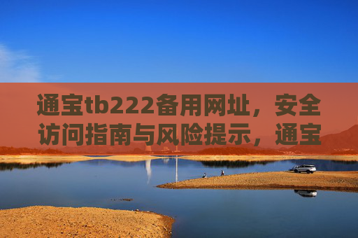 通宝tb222备用网址,安全访问指南与风险提示,通宝tb222备用网址,安全访问指南与风险提示 通宝tb222备用网址,安全访问指南与风险提示,通宝tb222备用网址,安全访问指南与风险提示