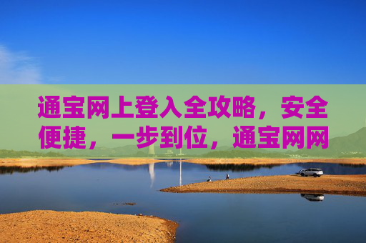 通宝网上登入全攻略,安全便捷,一步到位,通宝网网上登入全攻略,安全便捷一步到位 通宝网上登入全攻略,安全便捷,一步到位,通宝网网上登入全攻略,安全便捷一步到位