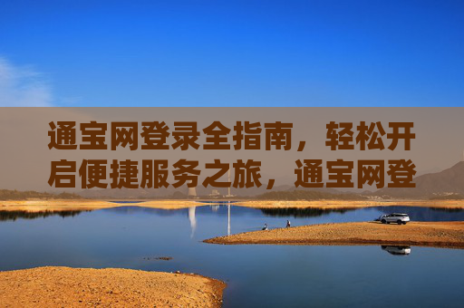 通宝网登录全指南,轻松开启便捷服务之旅,通宝网登录全指南,轻松开启便捷服务 通宝网登录全指南,轻松开启便捷服务之旅,通宝网登录全指南,轻松开启便捷服务