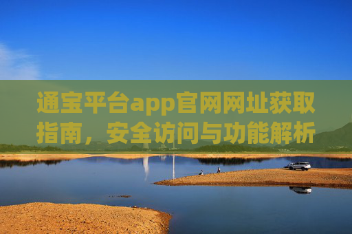 通宝平台app官网网址获取指南,安全访问与功能解析,通宝平台app官网网址获取指南,安全访问与功能解析 通宝平台app官网网址获取指南,安全访问与功能解析,通宝平台app官网网址获取指南,安全访问与功能解析