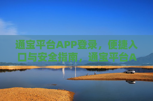 通宝平台APP登录,便捷入口与安全指南,通宝平台APP登录,便捷入口与安全指南 通宝平台APP登录,便捷入口与安全指南,通宝平台APP登录,便捷入口与安全指南