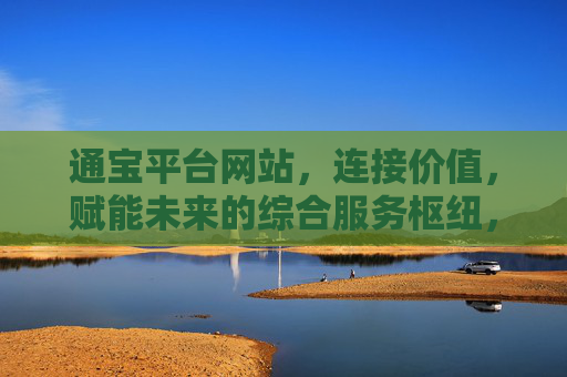 通宝平台网站,连接价值,赋能未来的综合服务枢纽,通宝平台,连接价值,赋能未来的综合服务枢纽 通宝平台网站,连接价值,赋能未来的综合服务枢纽,通宝平台,连接价值,赋能未来的综合服务枢纽