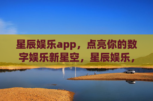 星辰娱乐app,点亮你的数字娱乐新星空,星辰娱乐,点亮数字娱乐新星空 星辰娱乐app,点亮你的数字娱乐新星空,星辰娱乐,点亮数字娱乐新星空