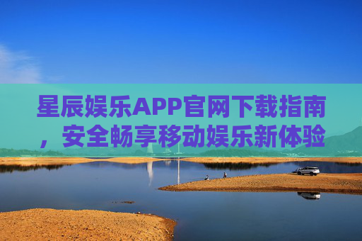 星辰娱乐APP官网下载指南,安全畅享移动娱乐新体验,星辰娱乐APP官网下载指南,安全畅享移动娱乐新体验 星辰娱乐APP官网下载指南,安全畅享移动娱乐新体验,星辰娱乐APP官网下载指南,安全畅享移动娱乐新体验