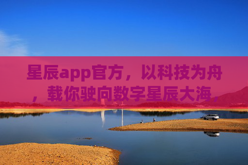 星辰app官方,以科技为舟,载你驶向数字星辰大海,星辰app,科技为舟,驶向数字星辰大海 星辰app官方,以科技为舟,载你驶向数字星辰大海,星辰app,科技为舟,驶向数字星辰大海
