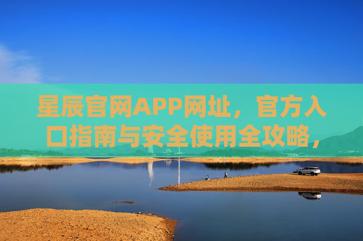 星辰官网APP网址,官方入口指南与安全使用全攻略,星辰官网APP网址,官方入口指南与安全使用全攻略 星辰官网APP网址,官方入口指南与安全使用全攻略,星辰官网APP网址,官方入口指南与安全使用全攻略